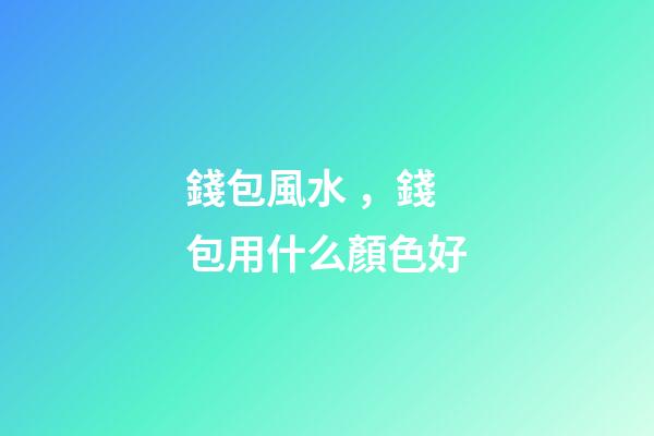 錢包風水，錢包用什么顏色好